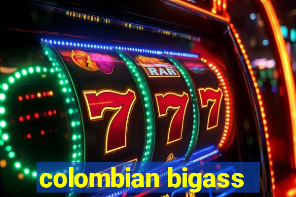 colombian bigass