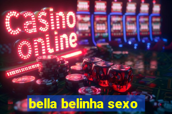 bella belinha sexo