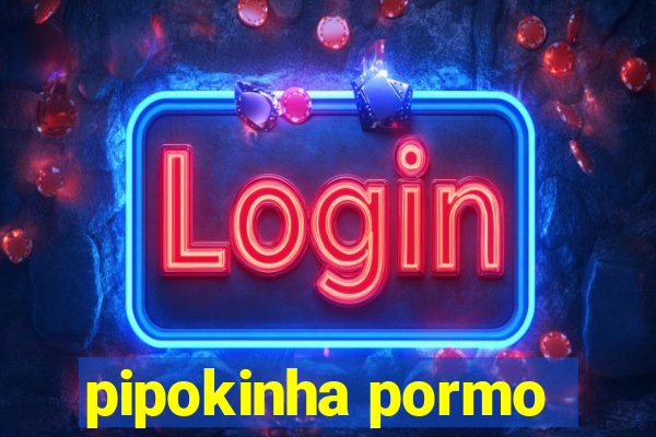 pipokinha pormo