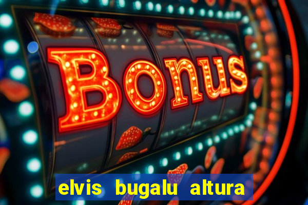 elvis bugalu altura e peso